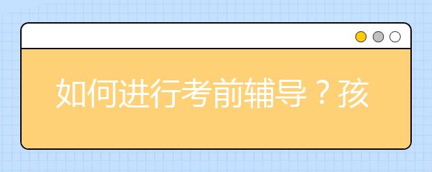 如何进行考前辅导？孩子考前心态不稳家长怎么辅导？