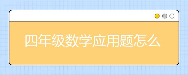 四年级数学应用题怎么做， 应该怎么做小学四年级的数学应用题?