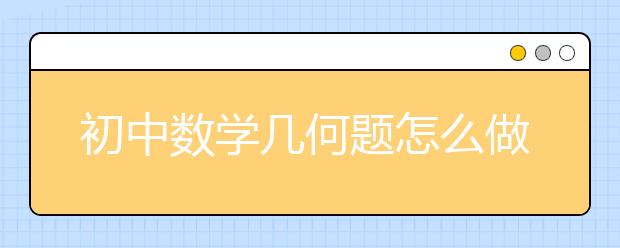 初中数学几何题怎么做？初中数学的几何题不会做要如何辅导？