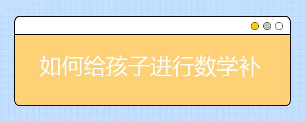如何给孩子进行数学补习？怎样的数学补习才有效？