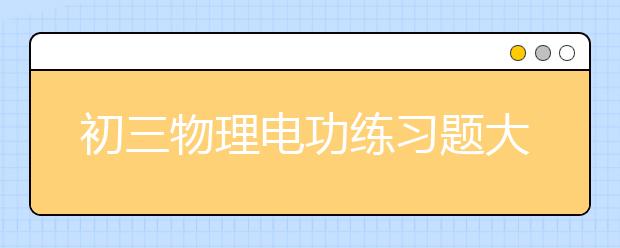 初三物理电功练习题大全，人教版九年级物理电功率专项练习及答案