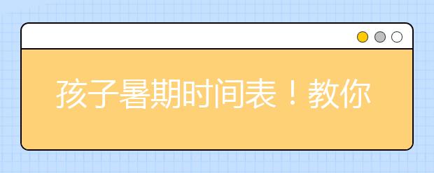 孩子暑期时间表！教你这个假期怎么管理孩子