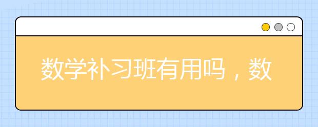 数学补习班有用吗，数学成绩差到底去不去补习班?