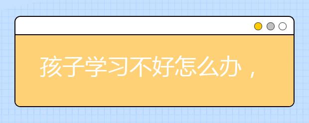 孩子學習不好怎么辦，孩子學習不好有什么教育方法嗎?