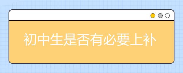 初中生是否有必要上补习班？初中补习班该不该上？