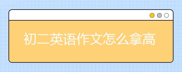 初二英语作文怎么拿高分，初二英语作文怎么写?