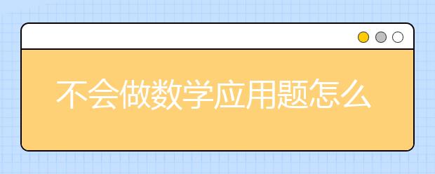 不会做数学应用题怎么办？学渣怎么提高数学应用题分数？