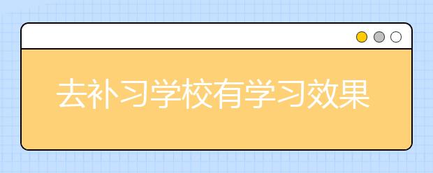 去补习学校有学习效果吗？参加补习学校有用吗？