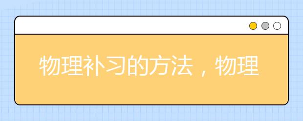 物理補(bǔ)習(xí)的方法，物理學(xué)不好要怎么補(bǔ)習(xí)？