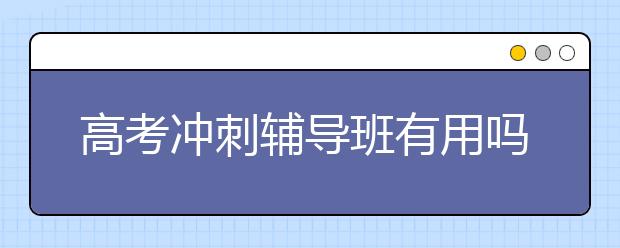 高考冲刺辅导班有用吗，高考冲刺辅导班价格