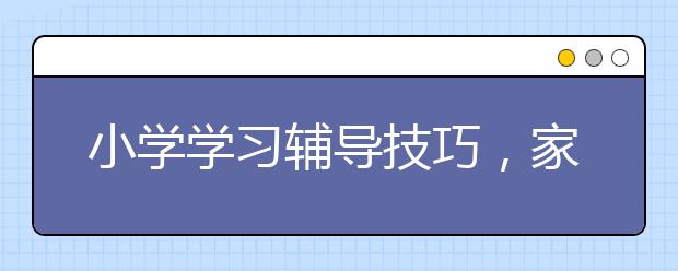 小学学习辅导技巧，家长如何辅导孩子小学的学习？