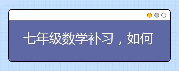 七年级数学补习，如何辅导初一数学