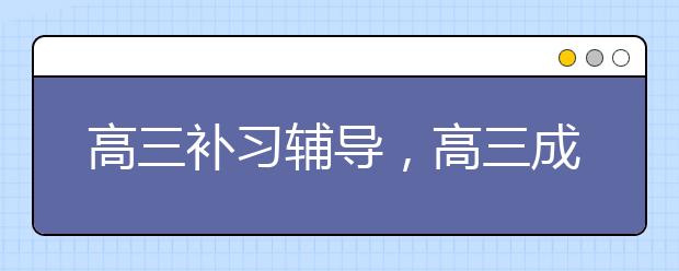 高三补习辅导，高三成绩差报名补习班还有用吗？