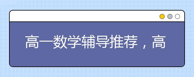 高一数学辅导推荐，高一数学学不好如何辅导？