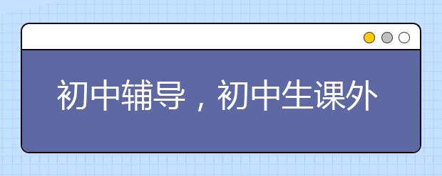 初中辅导，初中生课外辅导有用吗