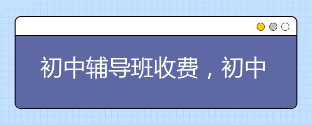 初中辅导班收费，初中该不该给孩子报辅导班？