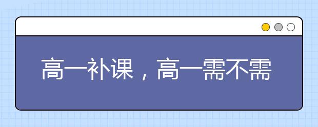 高一补课，高一需不需要补课？   ​