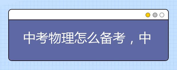 中考物理怎么备考，中考物理成绩如何提升？