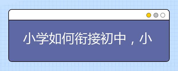 小学如何衔接初中，小升初衔接班哪个好？