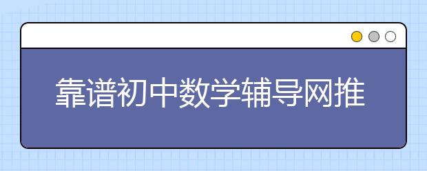 靠譜初中數(shù)學(xué)輔導(dǎo)網(wǎng)推薦，孩子初中數(shù)學(xué)成績(jī)很差要怎么輔導(dǎo)