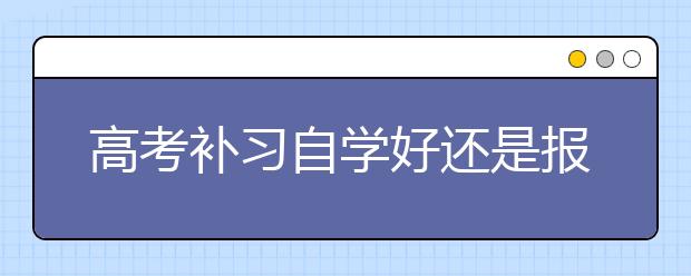 高考补习自学好还是报补习班好