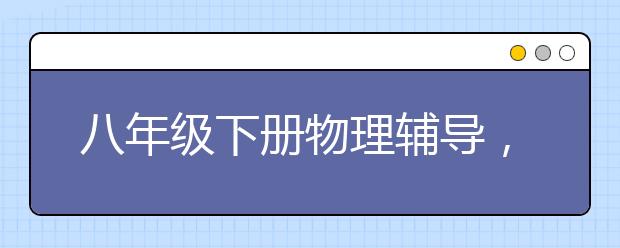 八年级下册物理辅导，八年级物理下册知识点总结