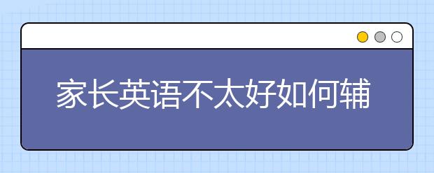 家长英语不太好如何辅导孩子？