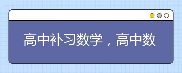 高中补习数学，高中数学哪里补课好