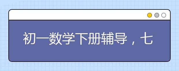 初一数学下册辅导，七年级下册数学辅导