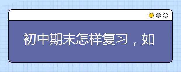 初中期末怎样复习，如何提高期末考试成绩