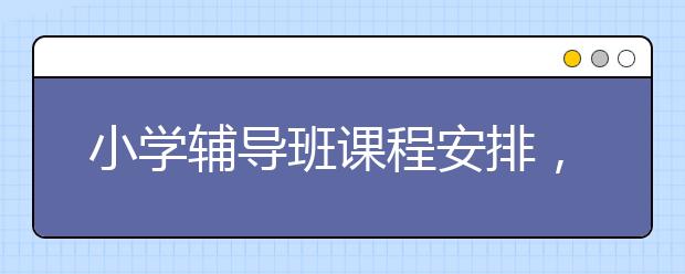 小学辅导班课程安排，怎么选择暑期小学辅导班？