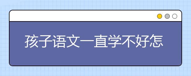 孩子语文一直学不好怎么办？如何学好语文？