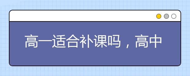 高一适合补课吗，高中补课哪里好