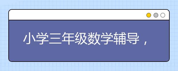 小学三年级数学辅导，三年级数学同步辅导