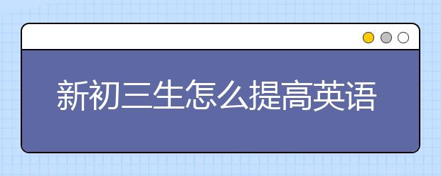 新初三生怎么提高英语成绩，准初三生如何学好英语