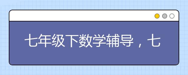 七年级下数学辅导，七年级下册数学补习