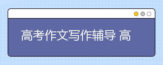 高考作文写作辅导 高考作文写作技巧指导