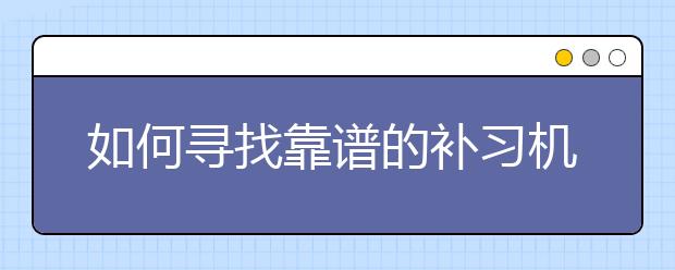 如何寻找靠谱的补习机构呢，补习机构哪家靠谱？