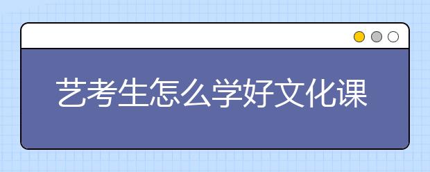 艺考生怎么学好文化课，艺考生如何提高文化课水平?