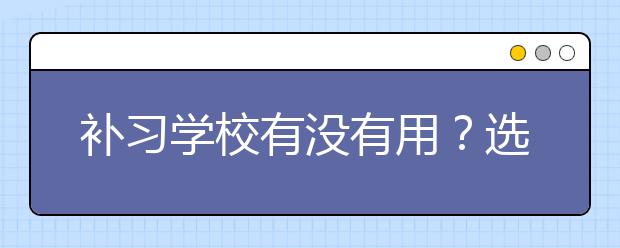 补习学校有没有用？选择补习学校真的能提高成绩吗？