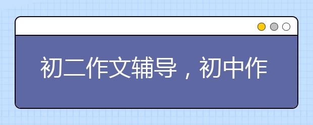 初二作文辅导，初中作文写作辅导