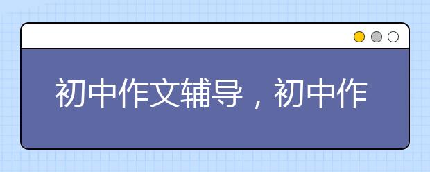 初中作文辅导，初中作文如何提升