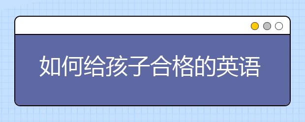 如何給孩子合格的英語教育？怎樣的英語教育能真正提高英語能力？