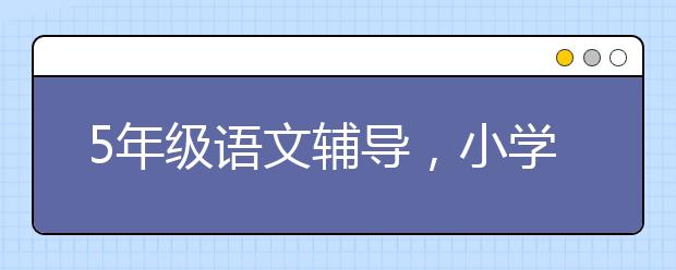 5年級語文輔導(dǎo)，小學(xué)五年級語文補(bǔ)習(xí)