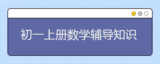 初一上册数学辅导知识点总结归纳