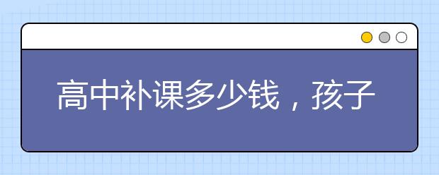 高中补课多少钱，孩子上高中该不该报补习班？