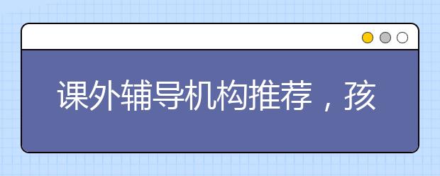 课外辅导机构推荐，孩子成绩差课外辅导有用吗？