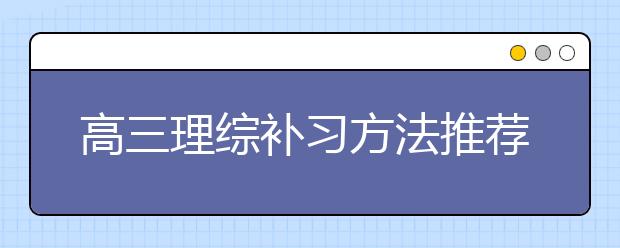 高三理综补习方法推荐，高三学生怎样补习才能提高理综成绩？