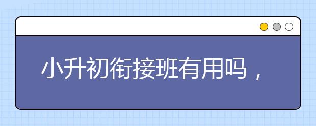 小升初衔接班有用吗，小升初衔接班哪个好？