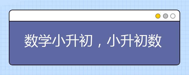 数学小升初，小升初数学复习重点